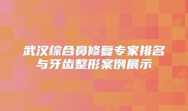 武汉综合鼻修复专家排名与牙齿整形案例展示