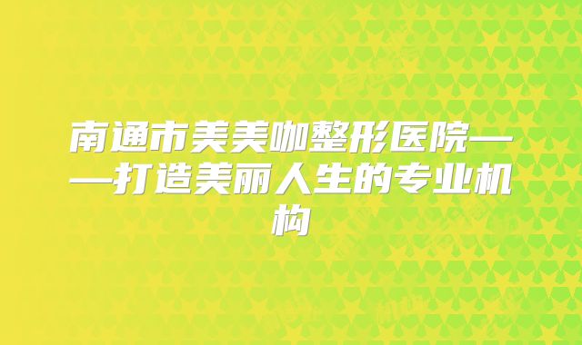 南通市美美咖整形医院——打造美丽人生的专业机构