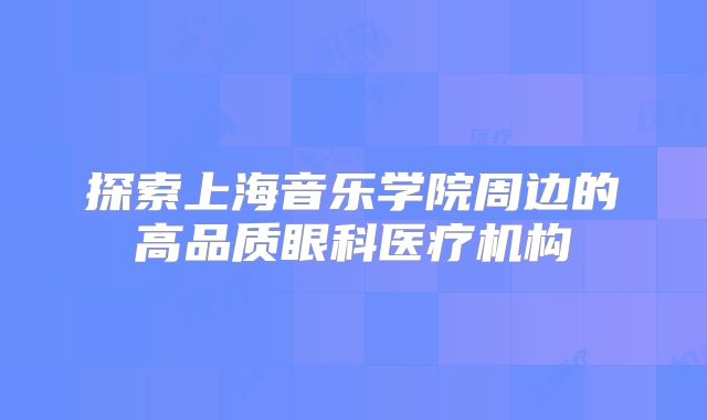 探索上海音乐学院周边的高品质眼科医疗机构