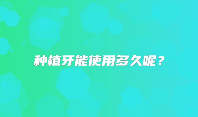 种植牙能使用多久呢？