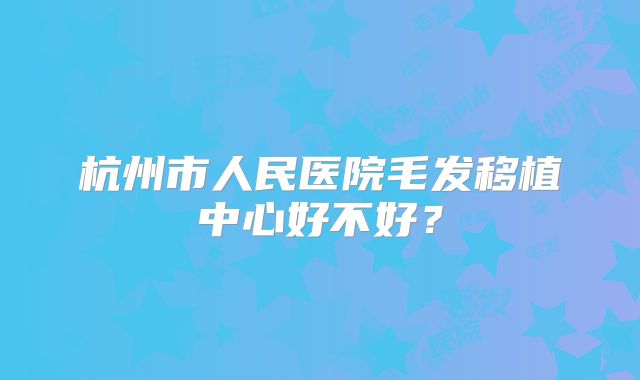 杭州市人民医院毛发移植中心好不好？
