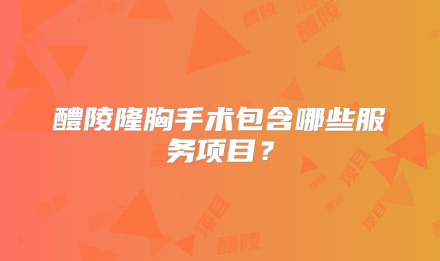 醴陵隆胸手术包含哪些服务项目？