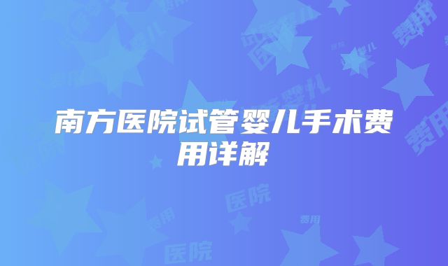 南方医院试管婴儿手术费用详解
