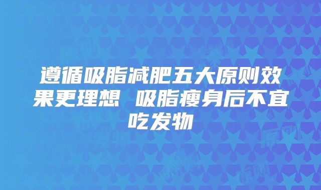 遵循吸脂减肥五大原则效果更理想 吸脂瘦身后不宜吃发物