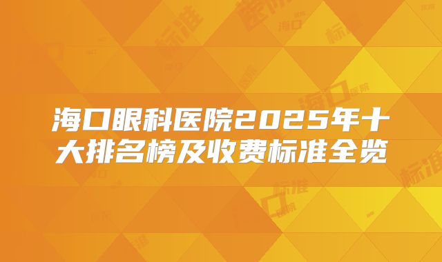 海口眼科医院2025年十大排名榜及收费标准全览