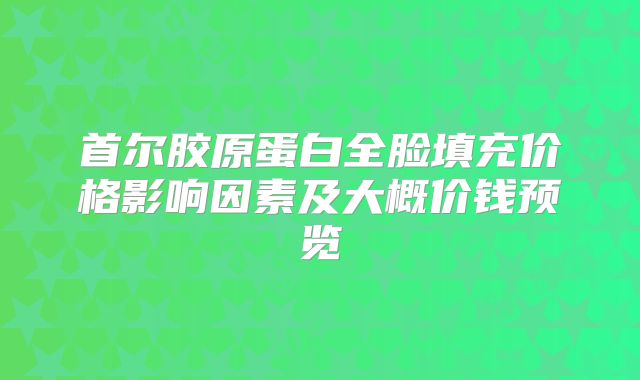 首尔胶原蛋白全脸填充价格影响因素及大概价钱预览