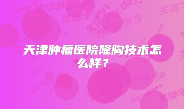 天津肿瘤医院隆胸技术怎么样？
