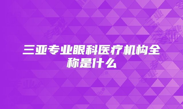 三亚专业眼科医疗机构全称是什么