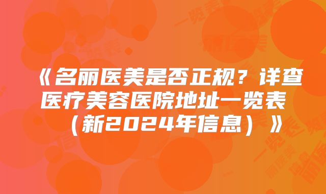 《名丽医美是否正规？详查医疗美容医院地址一览表（新2024年信息）》