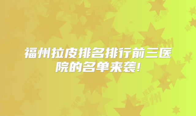 福州拉皮排名排行前三医院的名单来袭!