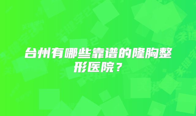 台州有哪些靠谱的隆胸整形医院？