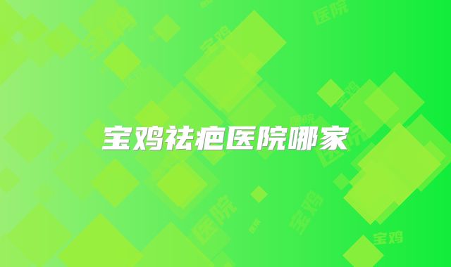 宝鸡祛疤医院哪家