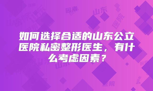 如何选择合适的山东公立医院私密整形医生，有什么考虑因素？