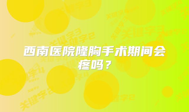 西南医院隆胸手术期间会疼吗？