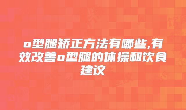 o型腿矫正方法有哪些,有效改善o型腿的体操和饮食建议