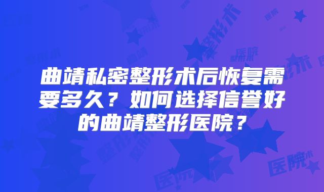 曲靖私密整形术后恢复需要多久？如何选择信誉好的曲靖整形医院？