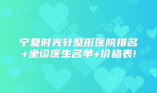 宁夏时光针整形医院排名+坐诊医生名单+价格表!