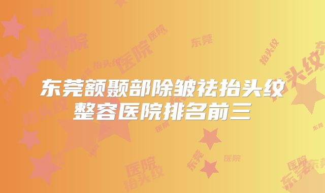 东莞额颞部除皱祛抬头纹整容医院排名前三