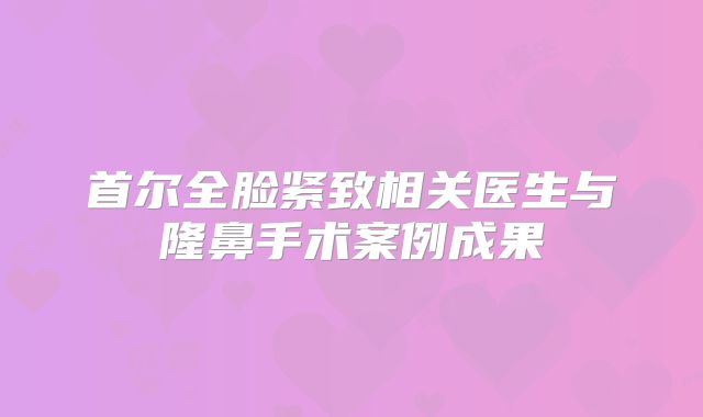 首尔全脸紧致相关医生与隆鼻手术案例成果