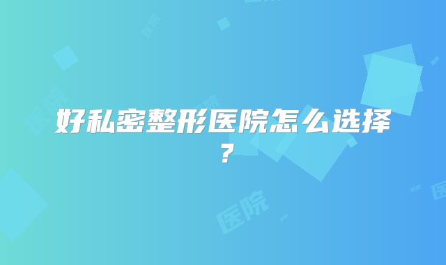 好私密整形医院怎么选择？