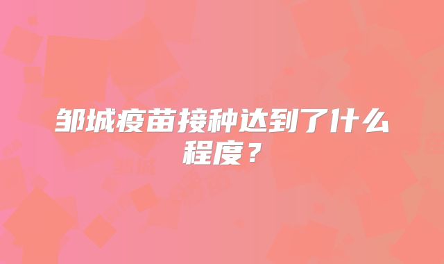 邹城疫苗接种达到了什么程度？