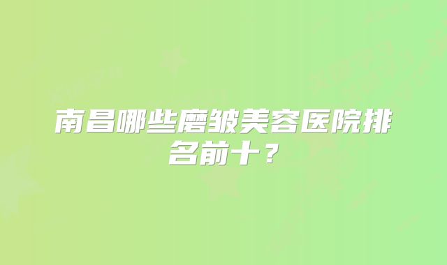 南昌哪些磨皱美容医院排名前十？