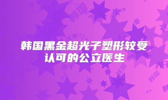 韩国黑金超光子塑形较受认可的公立医生