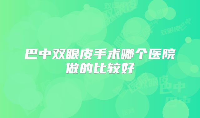 巴中双眼皮手术哪个医院做的比较好