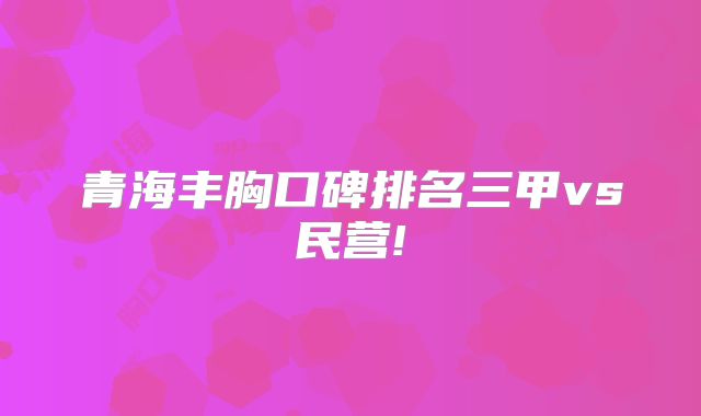 青海丰胸口碑排名三甲vs民营!