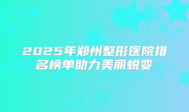 2025年郑州整形医院排名榜单助力美丽蜕变