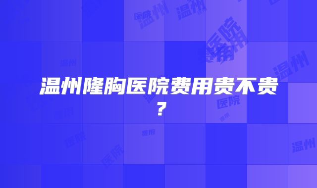 温州隆胸医院费用贵不贵？