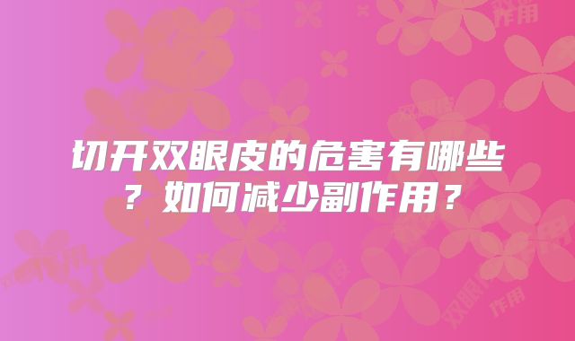 切开双眼皮的危害有哪些？如何减少副作用？