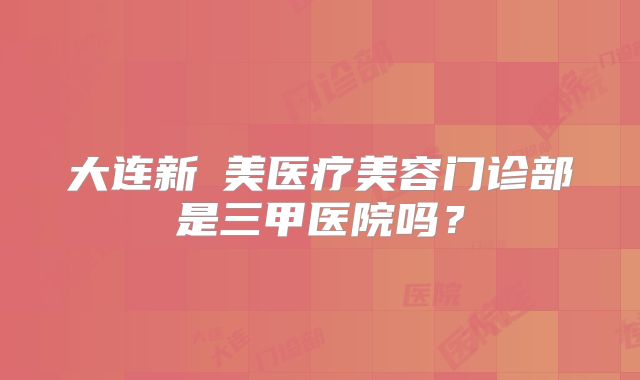 大连新玥美医疗美容门诊部是三甲医院吗？