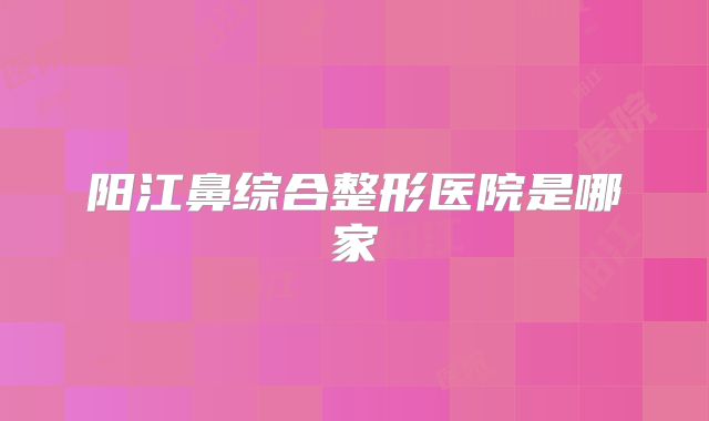 阳江鼻综合整形医院是哪家