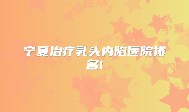 宁夏治疗乳头内陷医院排名!