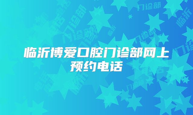 临沂博爱口腔门诊部网上预约电话
