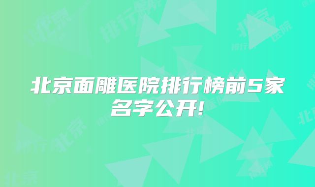 北京面雕医院排行榜前5家名字公开!