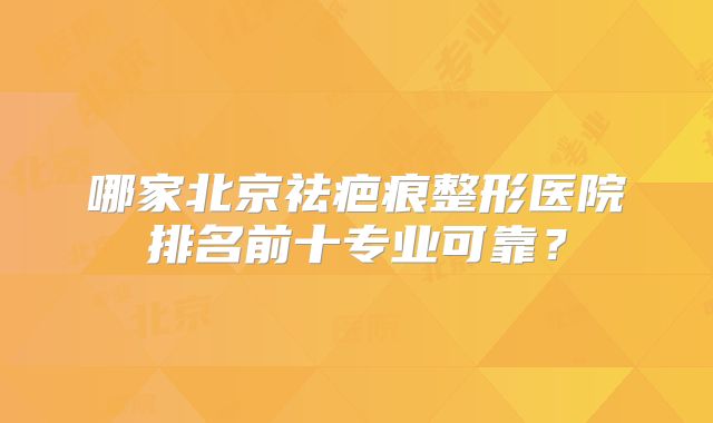哪家北京祛疤痕整形医院排名前十专业可靠？