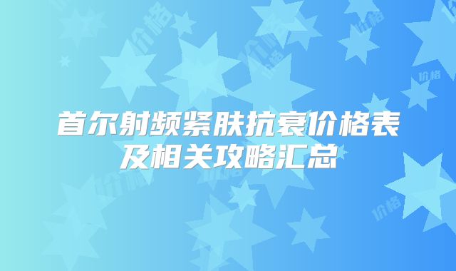 首尔射频紧肤抗衰价格表及相关攻略汇总