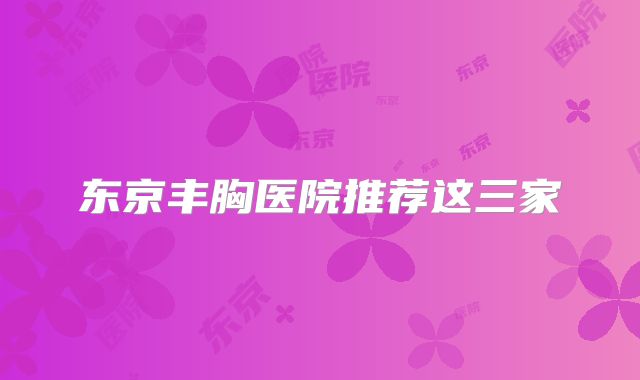 东京丰胸医院推荐这三家