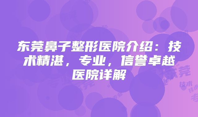 东莞鼻子整形医院介绍：技术精湛，专业，信誉卓越医院详解