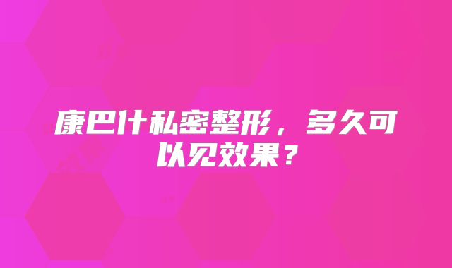 康巴什私密整形，多久可以见效果？