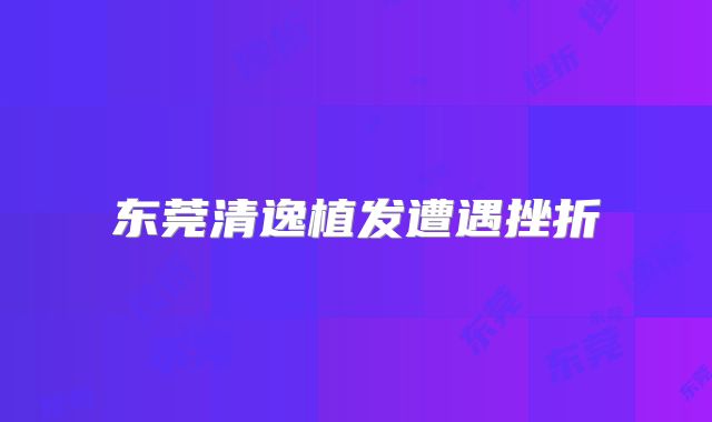 东莞清逸植发遭遇挫折