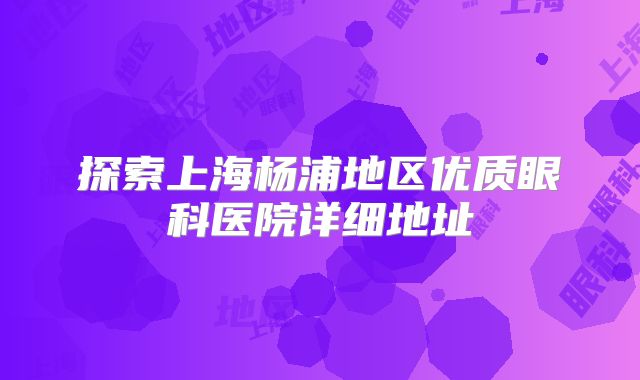 探索上海杨浦地区优质眼科医院详细地址