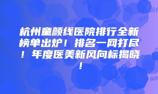 杭州童颜线医院排行全新榜单出炉！排名一网打尽！年度医美新风向标揭晓！