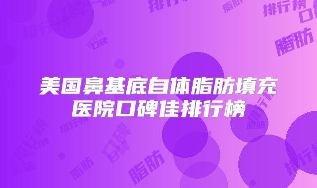 美国鼻基底自体脂肪填充医院口碑佳排行榜