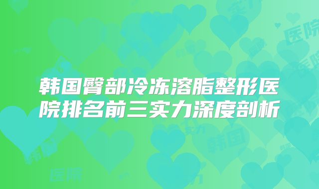 韩国臀部冷冻溶脂整形医院排名前三实力深度剖析