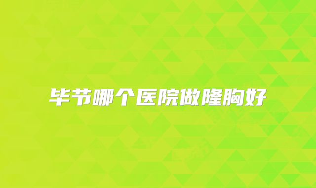 毕节哪个医院做隆胸好
