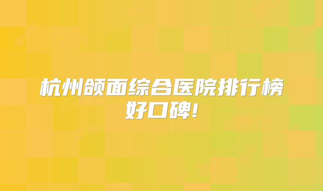 杭州颌面综合医院排行榜好口碑!