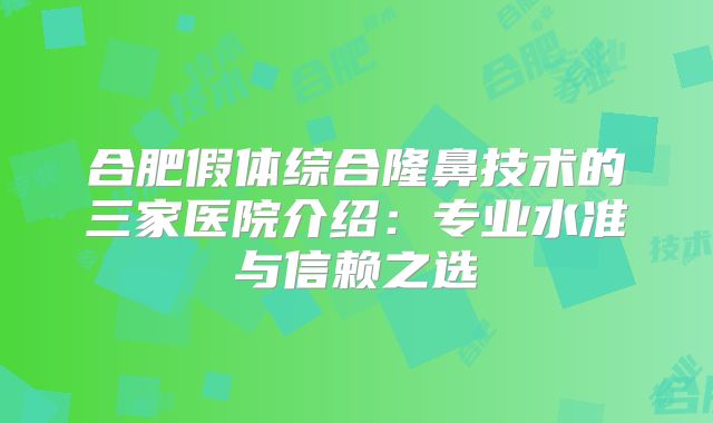 合肥假体综合隆鼻技术的三家医院介绍：专业水准与信赖之选